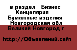  в раздел : Бизнес » Канцелярия »  » Бумажные изделия . Новгородская обл.,Великий Новгород г.